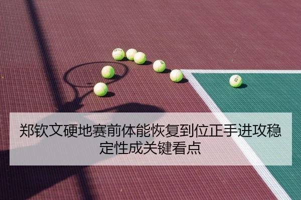 郑钦文硬地赛前体能恢复到位正手进攻稳定性成关键看点