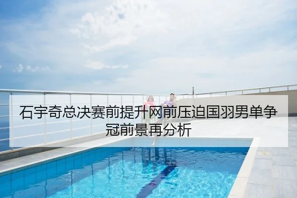石宇奇总决赛前提升网前压迫国羽男单争冠前景再分析